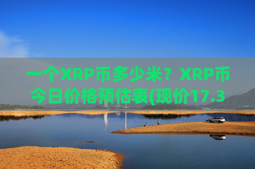 一个XRP币多少米？XRP币今日价格预估表(现价17.382元)
