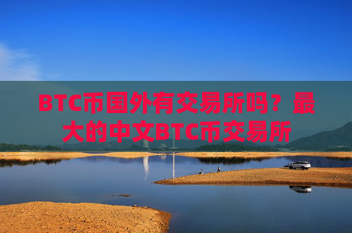 BTC币国外有交易所吗?最大的中文BTC币交易所