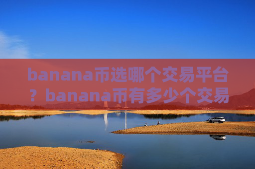 banana币选哪个交易平台？banana币有多少个交易所