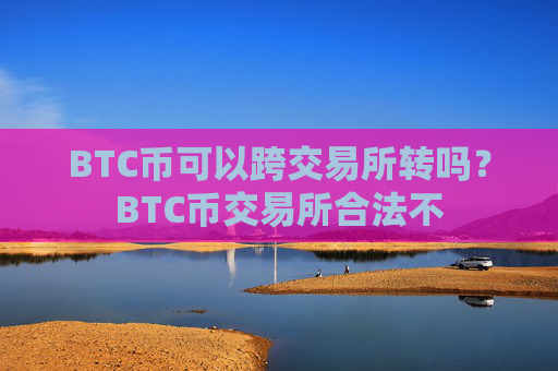 BTC币可以跨交易所转吗?BTC币交易所合法不