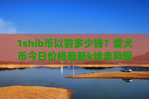 1shib币以前多少钱?柴犬币今日价格最新k线走势图(现价0.00015858元)