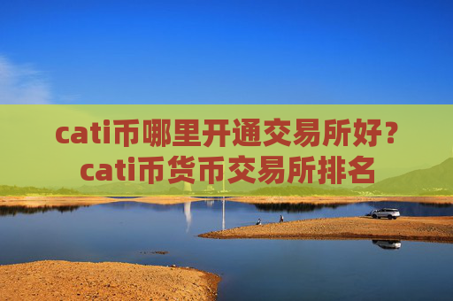 cati币哪里开通交易所好？cati币货币交易所排名