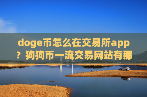 doge币怎么在交易所app?狗狗币一流交易网站有那些
