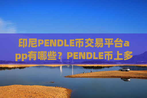 印尼PENDLE币交易平台app有哪些？PENDLE币上多少家交易软件