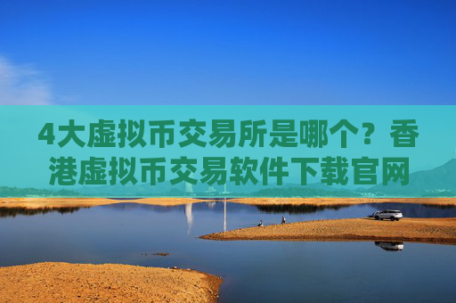 4大虚拟币交易所是哪个？香港虚拟币交易软件下载官网