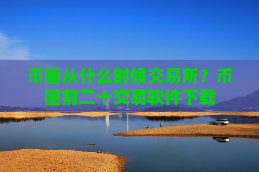 币圈从什么时候交易所?币圈前二十交易软件下载