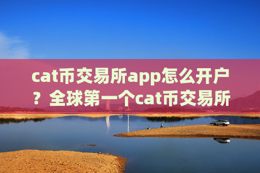 cat币交易所app怎么开户?全球第一个cat币交易所