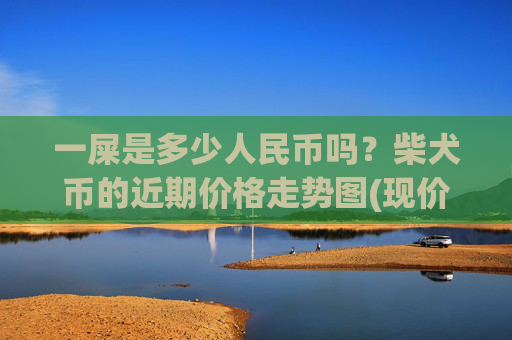 一屎是多少人民币吗?柴犬币的近期价格走势图(现价0.00022676元)