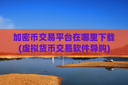 加密币交易平台在哪里下载(虚拟货币交易软件导购)