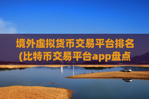 境外虚拟货币交易平台排名(比特币交易平台app盘点)