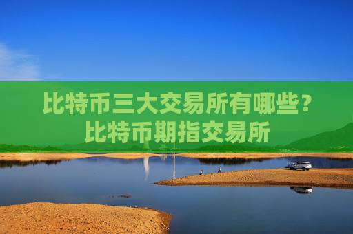 比特币三大交易所有哪些?比特币期指交易所