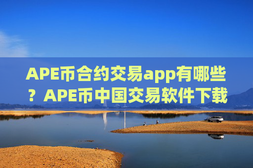 APE币合约交易app有哪些?APE币中国交易软件下载okcoin