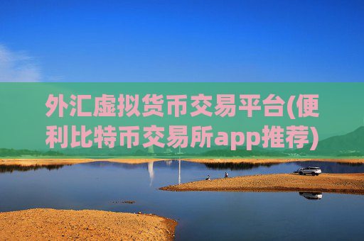 外汇虚拟货币交易平台(便利比特币交易所app推荐)