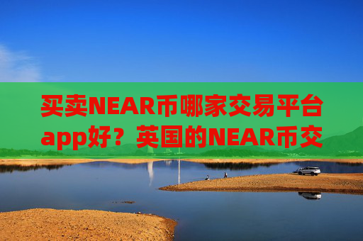 买卖NEAR币哪家交易平台app好？英国的NEAR币交易app下载排名