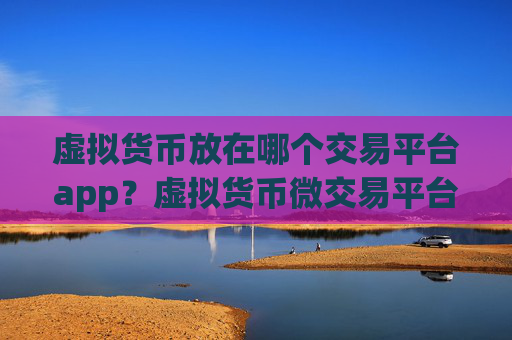虚拟货币放在哪个交易平台app?虚拟货币微交易平台app下载