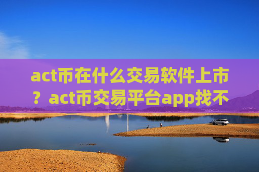 act币在什么交易软件上市？act币交易平台app找不到了