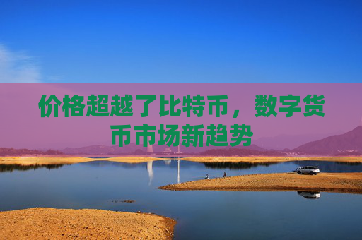 价格超越了比特币，数字货币市场新趋势