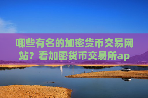 哪些有名的加密货币交易网站?看加密货币交易所app下载的网站