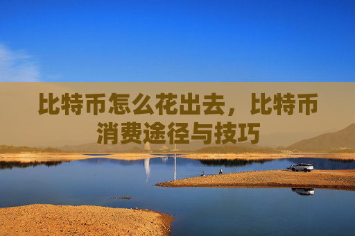 比特币怎么花出去，比特币消费途径与技巧