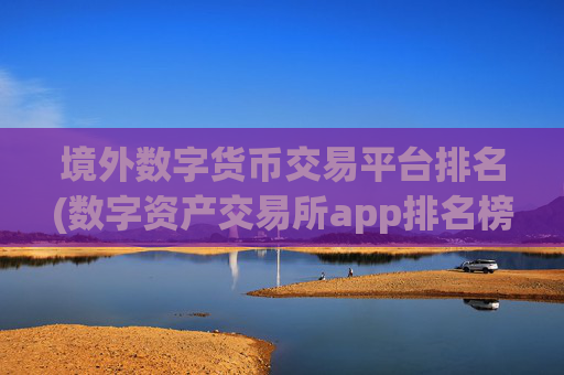 境外数字货币交易平台排名(数字资产交易所app排名榜单)