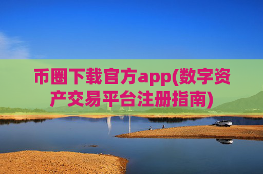 币圈下载官方app(数字资产交易平台注册指南)