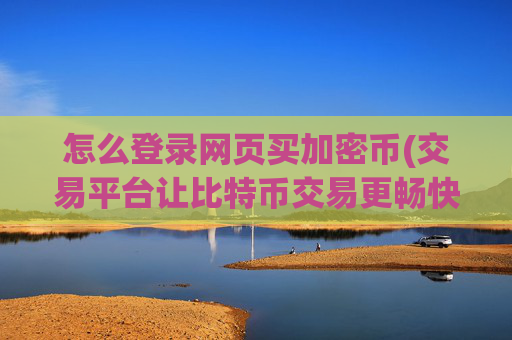 怎么登录网页买加密币(交易平台让比特币交易更畅快无阻)