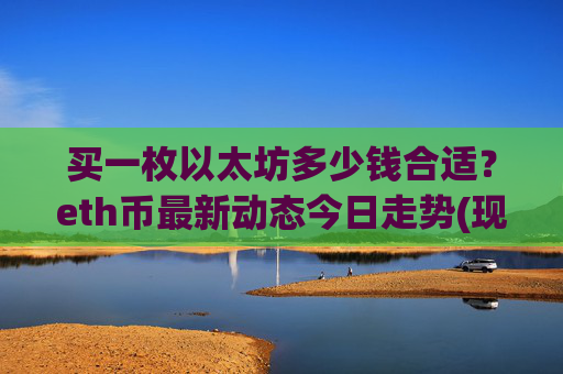 买一枚以太坊多少钱合适?eth币最新动态今日走势(现价28126.09元)