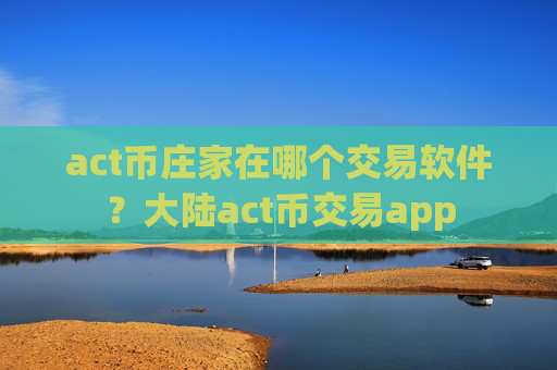 act币庄家在哪个交易软件?大陆act币交易app