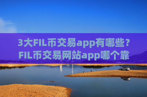 3大FIL币交易app有哪些？FIL币交易网站app哪个靠谱