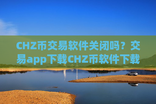 CHZ币交易软件关闭吗？交易app下载CHZ币软件下载