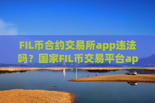 FIL币合约交易所app违法吗？国家FIL币交易平台app