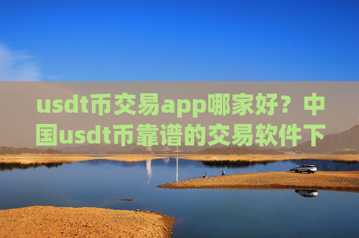 usdt币交易app哪家好?中国usdt币靠谱的交易软件下载