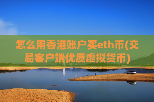 怎么用香港账户买eth币(交易客户端优质虚拟货币)