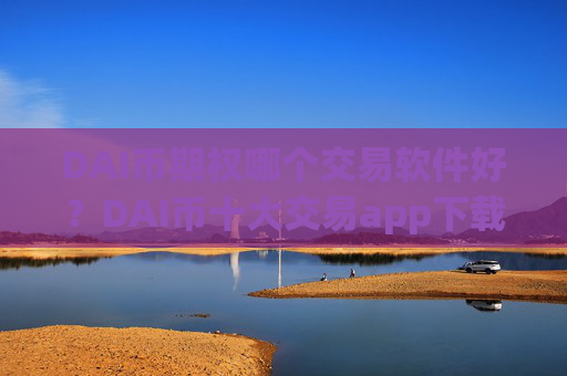 DAI币期权哪个交易软件好?DAI币十大交易app下载介绍