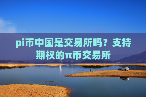pi币中国是交易所吗？支持期权的π币交易所