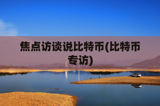 焦点访谈说比特币(比特币专访)