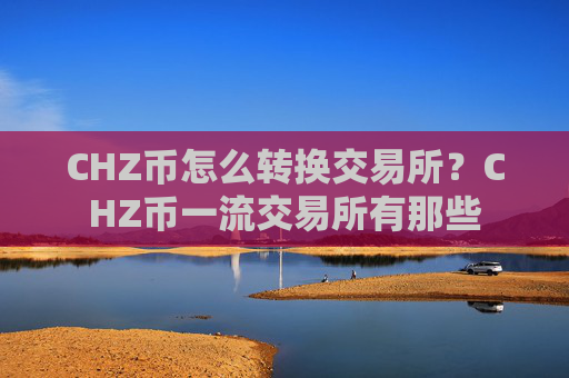CHZ币怎么转换交易所?CHZ币一流交易所有那些