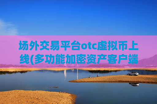 场外交易平台otc虚拟币上线(多功能加密资产客户端)