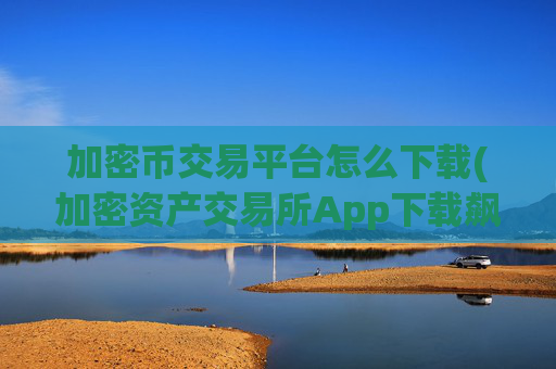 加密币交易平台怎么下载(加密资产交易所App下载飙升)