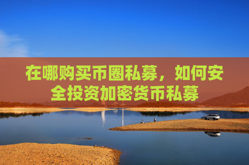 在哪购买币圈私募,如何安全投资加密货币私募