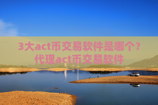 3大act币交易软件是哪个?代理act币交易软件