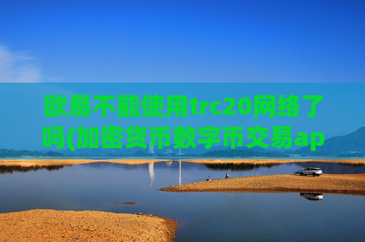 欧易不能使用trc20网络了吗(加密货币数字币交易app)