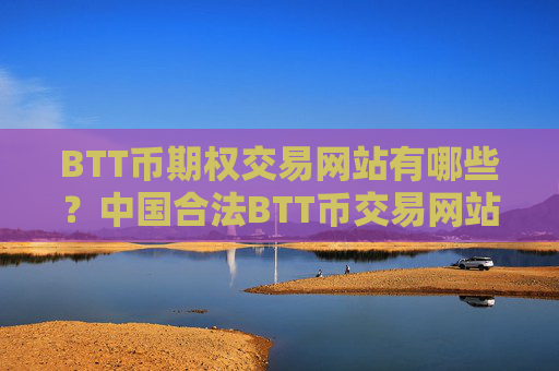 BTT币期权交易网站有哪些?中国合法BTT币交易网站