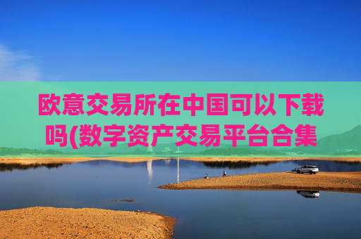 欧意交易所在中国可以下载吗(数字资产交易平台合集)