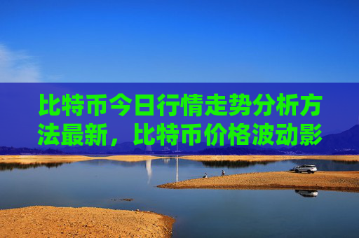 比特币今日行情走势分析方法最新,比特币价格波动影响因素解读