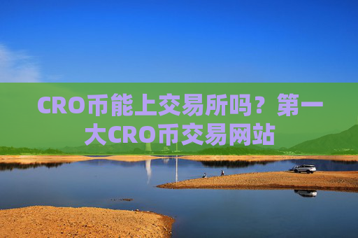 CRO币能上交易所吗?第一大CRO币交易网站