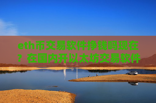 eth币交易软件挣钱吗现在?在国内开以太坊交易软件