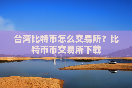 台湾比特币怎么交易所?比特币币交易所下载