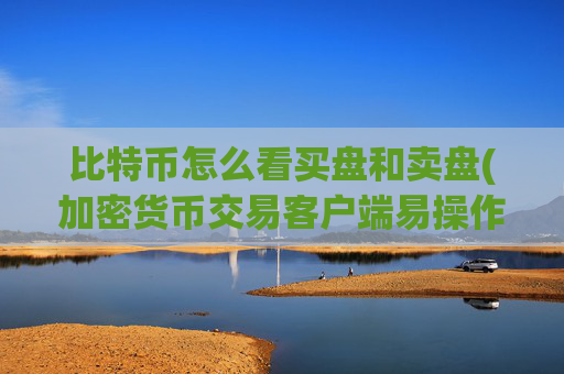 比特币怎么看买盘和卖盘(加密货币交易客户端易操作)