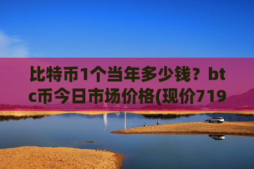 比特币1个当年多少钱？btc币今日市场价格(现价719146.37元)